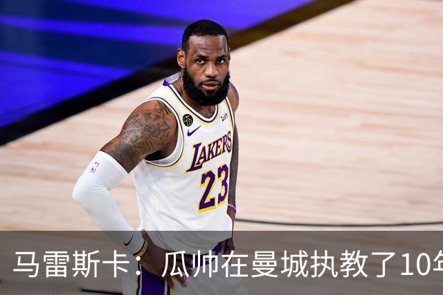 马雷斯卡：瓜帅在曼城执教了10年，他取得的成就值得所有人尊重
